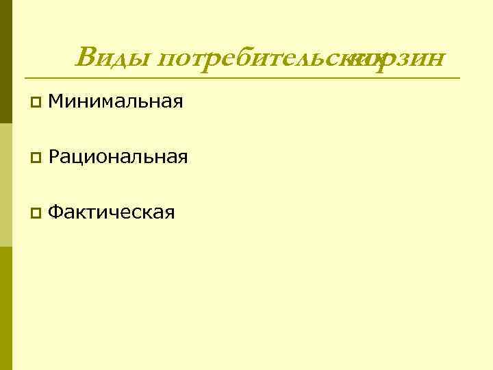 Виды потребительских корзин p Минимальная p Рациональная p Фактическая 