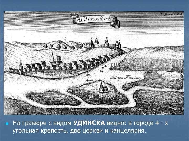 n На гравюре с видом УДИНСКА видно: в городе 4 - х угольная крепость,