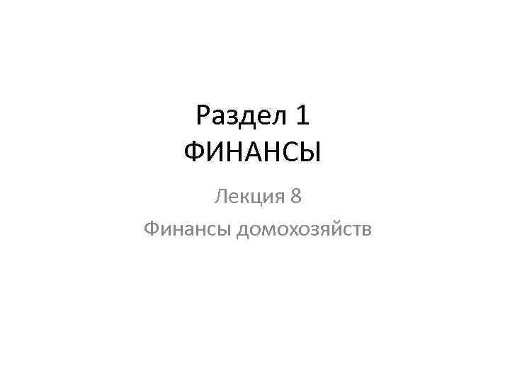 Раздел 1 ФИНАНСЫ Лекция 8 Финансы домохозяйств 