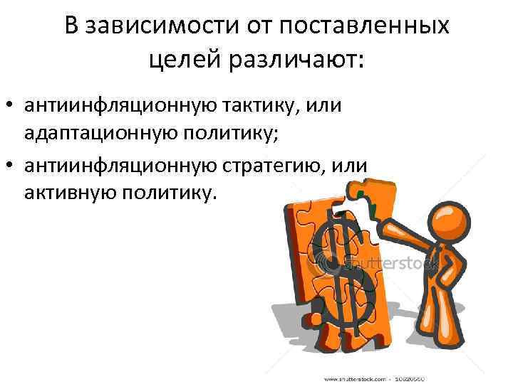 В зависимости от поставленных целей различают: • антиинфляционную тактику, или адаптационную политику; • антиинфляционную