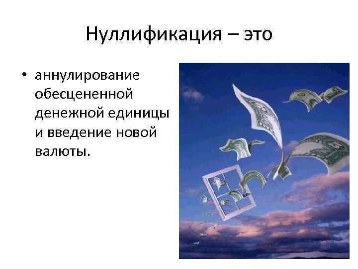 Нуллификация – это • аннулирование обесцененной денежной единицы и введение новой валюты. 