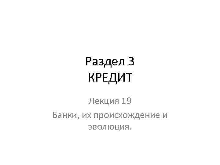 Раздел 3 КРЕДИТ Лекция 19 Банки, их происхождение и эволюция. 