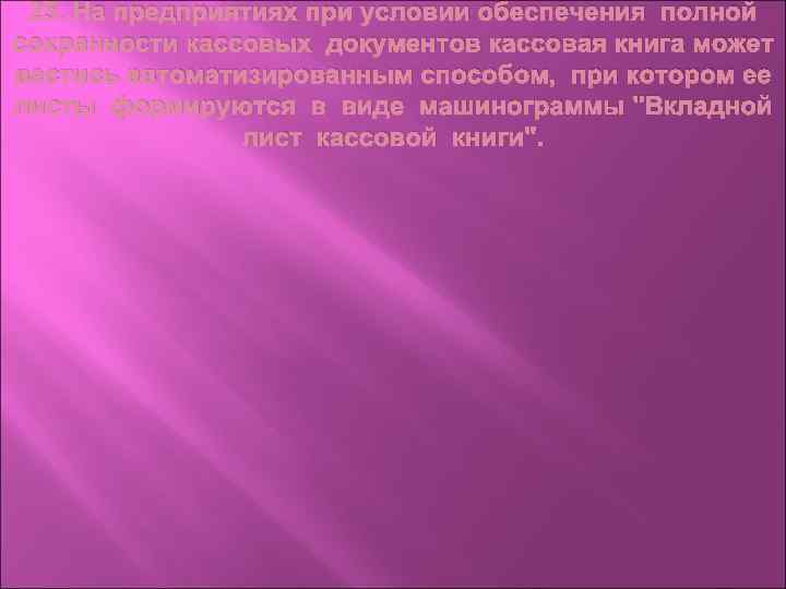 25. На предприятиях при условии обеспечения полной сохранности кассовых документов кассовая книга может вестись