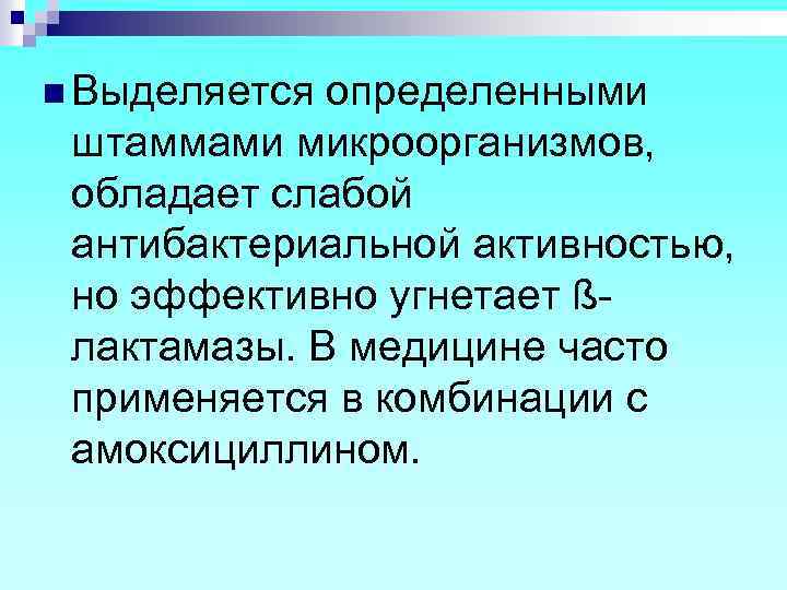 n Выделяется определенными штаммами микроорганизмов, обладает слабой антибактериальной активностью, но эффективно угнетает ßлактамазы. В
