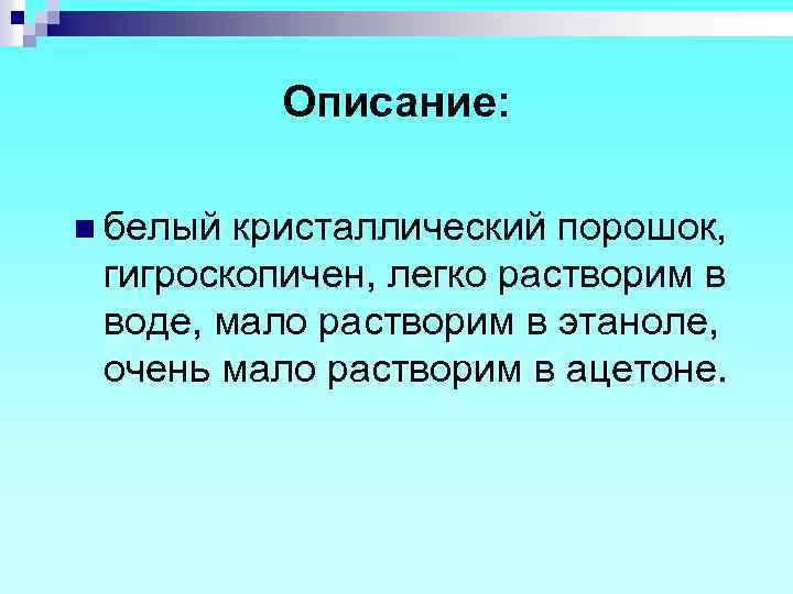 Описание: n белый кристаллический порошок, гигроскопичен, легко растворим в воде, мало растворим в этаноле,