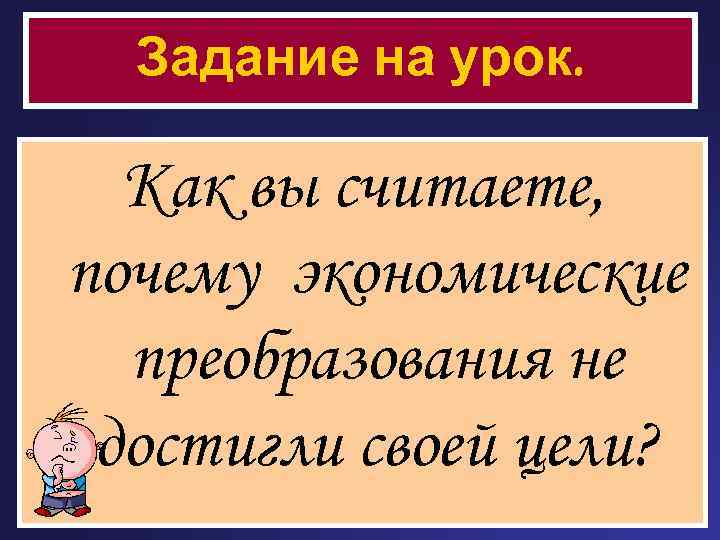 Задание на урок. Как вы считаете, почему экономические преобразования не достигли своей цели? 