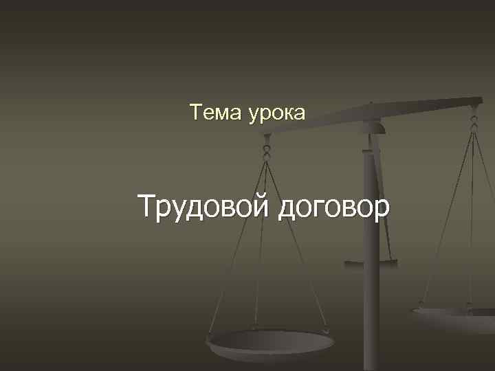 Тема урока Трудовой договор 