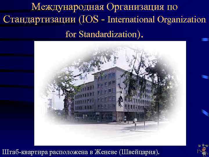 Международная Организация по Стандартизации (IOS - International Organization for Standardization). Штаб-квартира расположена в Женеве