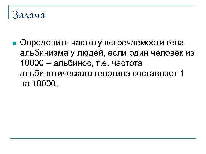 Задача n Определить частоту встречаемости гена альбинизма у людей, если один человек из 10000