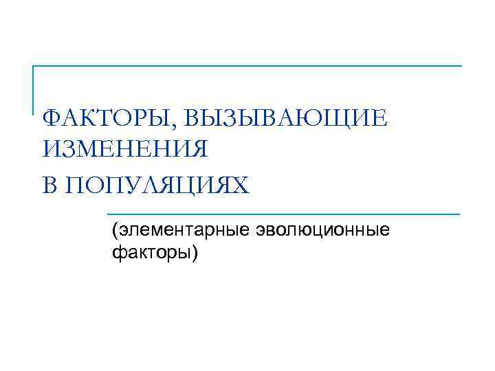 ФАКТОРЫ, ВЫЗЫВАЮЩИЕ ИЗМЕНЕНИЯ В ПОПУЛЯЦИЯХ (элементарные эволюционные факторы) 