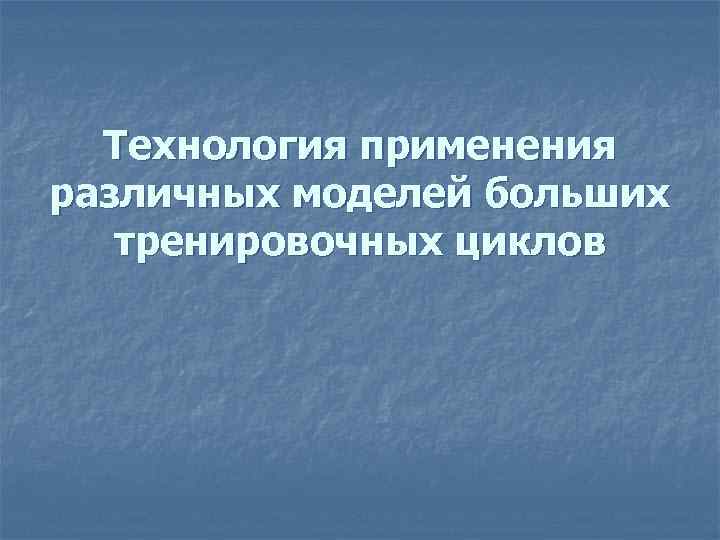 Технология применения различных моделей больших тренировочных циклов 