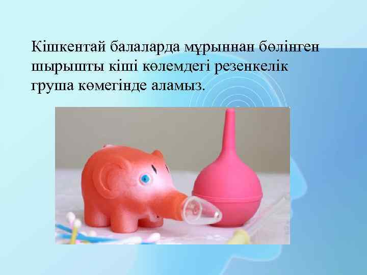 Кішкентай балаларда мұрыннан бөлінген шырышты кіші көлемдегі резенкелік груша көмегінде аламыз. 