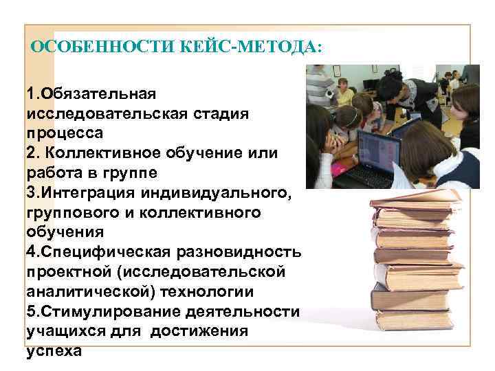 ОСОБЕННОСТИ КЕЙС-МЕТОДА: 1. Обязательная исследовательская стадия процесса 2. Коллективное обучение или работа в группе