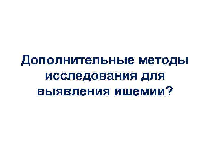 Дополнительные методы исследования для выявления ишемии? 