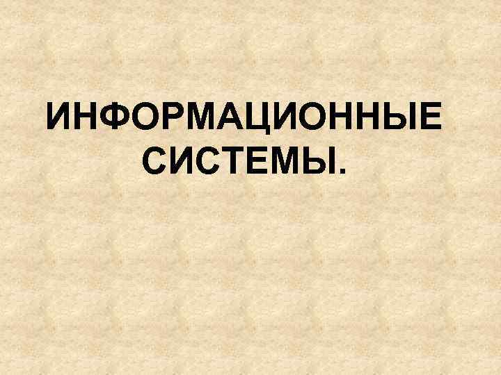 ИНФОРМАЦИОННЫЕ СИСТЕМЫ. 