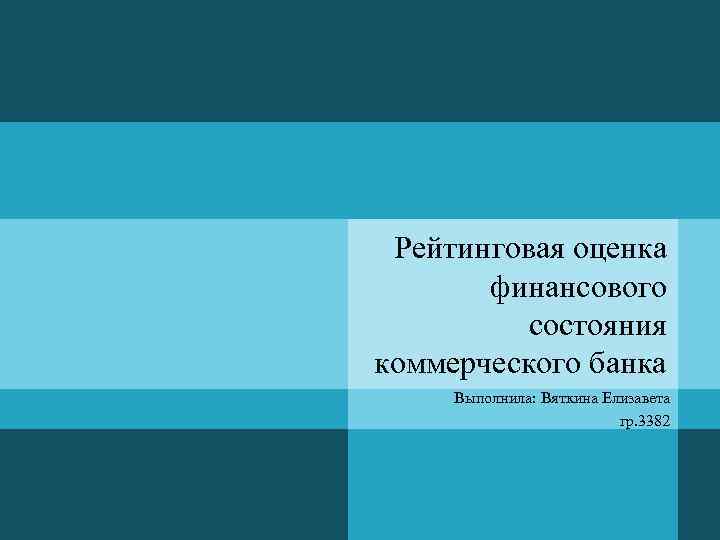 Рейтинговая оценка финансового состояния коммерческого банка Выполнила: Вяткина Елизавета гр. 3382 