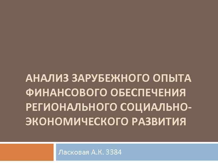 АНАЛИЗ ЗАРУБЕЖНОГО ОПЫТА ФИНАНСОВОГО ОБЕСПЕЧЕНИЯ РЕГИОНАЛЬНОГО СОЦИАЛЬНОЭКОНОМИЧЕСКОГО РАЗВИТИЯ Ласковая А. К. 3384 