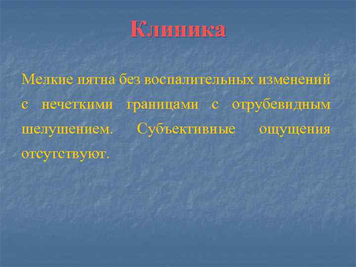 Клиника Мелкие пятна без воспалительных изменений с нечеткими границами с отрубевидным шелушением. отсутствуют. Субъективные