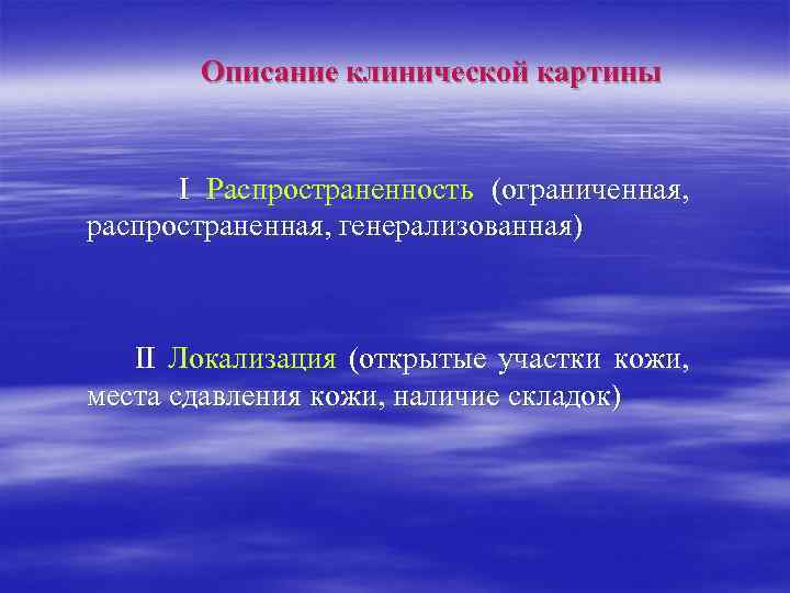 Описание клинической картины I Распространенность (ограниченная, распространенная, генерализованная) II Локализация (открытые участки кожи, места