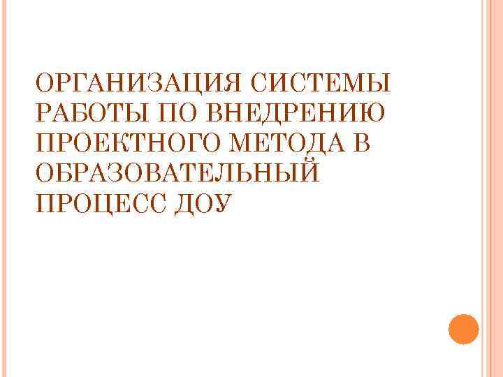 ОРГАНИЗАЦИЯ СИСТЕМЫ РАБОТЫ ПО ВНЕДРЕНИЮ ПРОЕКТНОГО МЕТОДА В ОБРАЗОВАТЕЛЬНЫЙ ПРОЦЕСС ДОУ 