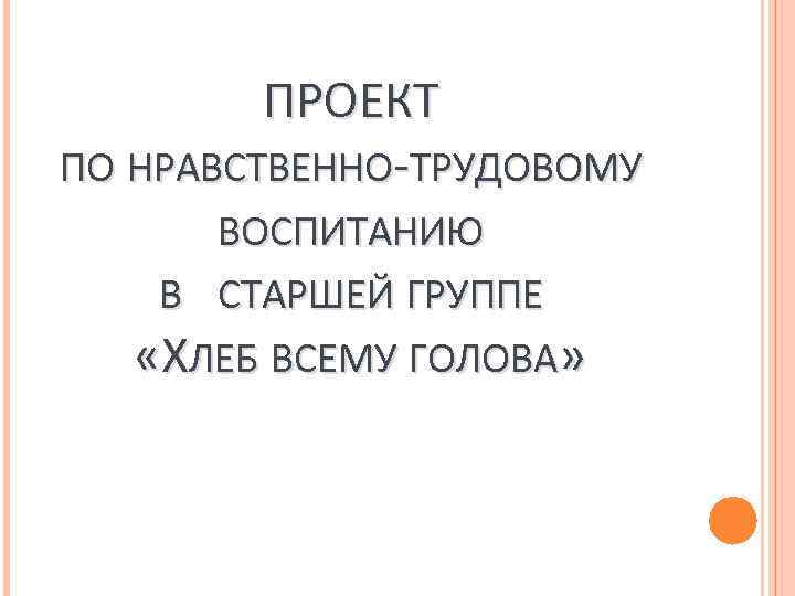 ПРОЕКТ ПО НРАВСТВЕННО-ТРУДОВОМУ ВОСПИТАНИЮ В СТАРШЕЙ ГРУППЕ «ХЛЕБ ВСЕМУ ГОЛОВА» 