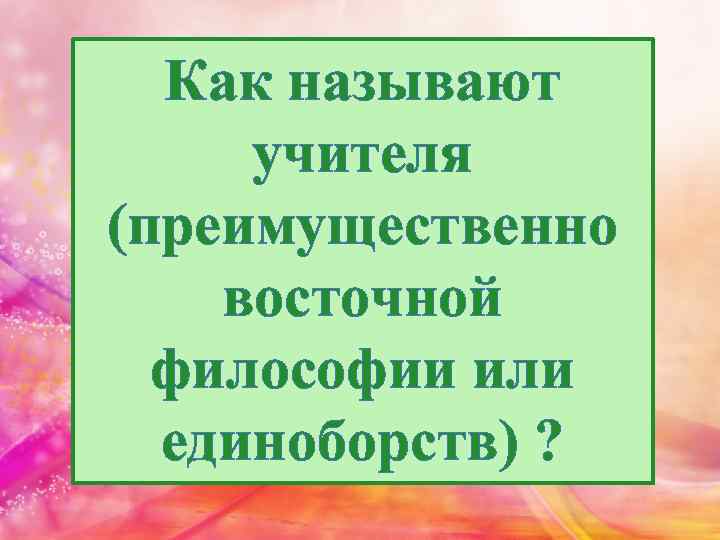Как называют учителя (преимущественно восточной философии или единоборств) ? 