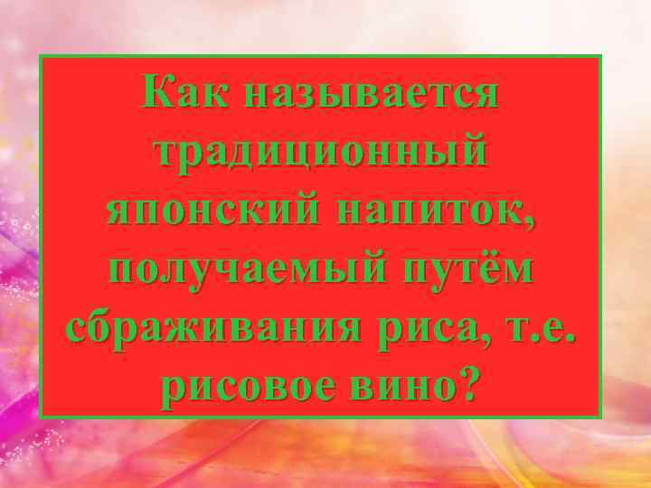 Как называется традиционный японский напиток, получаемый путём сбраживания риса, т. е. рисовое вино? 