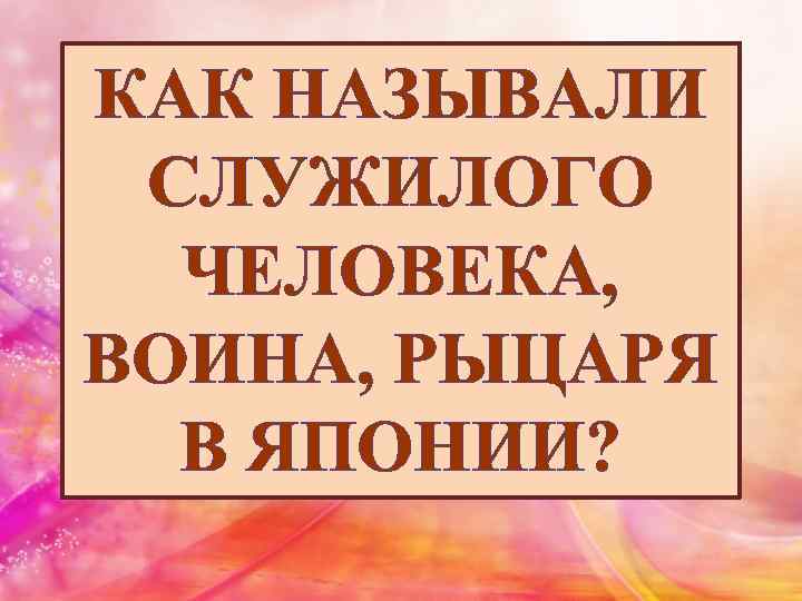 КАК НАЗЫВАЛИ СЛУЖИЛОГО ЧЕЛОВЕКА, ВОИНА, РЫЦАРЯ В ЯПОНИИ? 