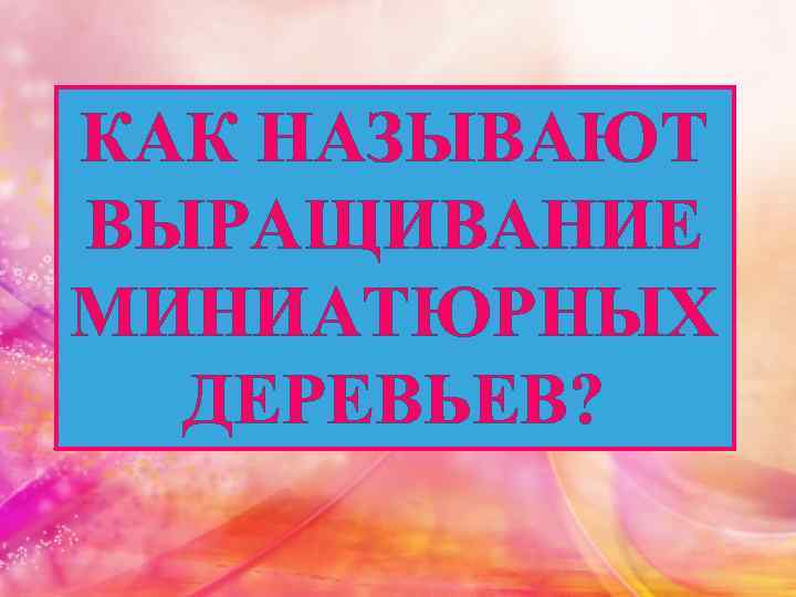 КАК НАЗЫВАЮТ ВЫРАЩИВАНИЕ МИНИАТЮРНЫХ ДЕРЕВЬЕВ? 