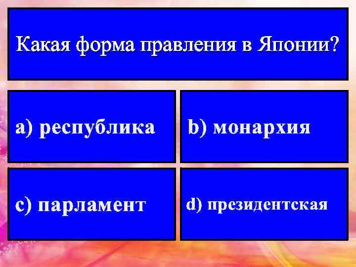 Какая форма правления в Японии? а) республика b) монархия с) парламент d) президентская 
