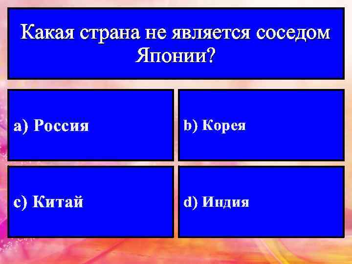 Какая страна не является соседом Японии? а) Россия b) Корея с) Китай d) Индия