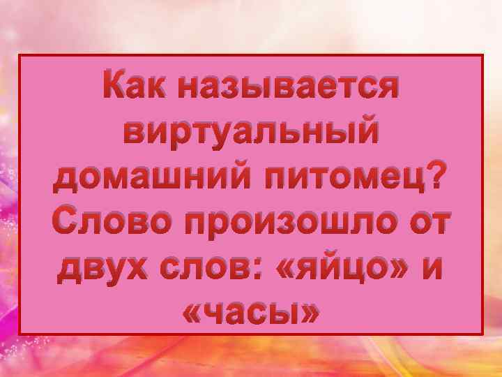 Как называется виртуальный домашний питомец? Слово произошло от двух слов: «яйцо» и «часы» 