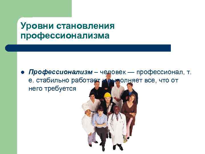 Уровни становления профессионализма l Профессионализм – человек — профессионал, т. е. стабильно работает и