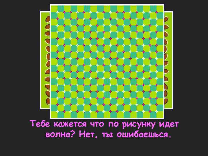 Тебе кажется что по рисунку идет волна? Нет, ты ошибаешься. 