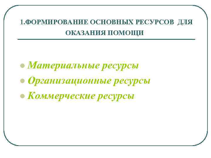 1. ФОРМИРОВАНИЕ ОСНОВНЫХ РЕСУРСОВ ДЛЯ ОКАЗАНИЯ ПОМОЩИ Материальные ресурсы l Организационные ресурсы l Коммерческие