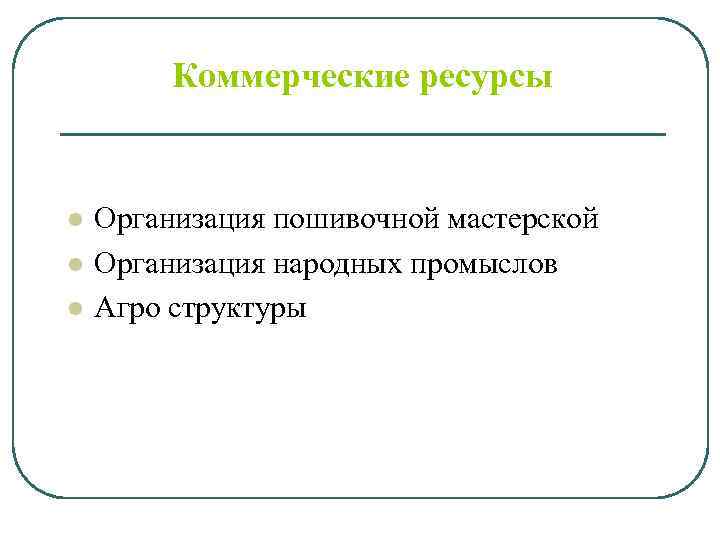 Коммерческие ресурсы l l l Организация пошивочной мастерской Организация народных промыслов Агро структуры 