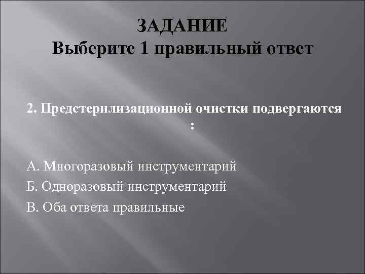 ЗАДАНИЕ Выберите 1 правильный ответ 2. Предстерилизационной очистки подвергаются : А. Многоразовый инструментарий Б.