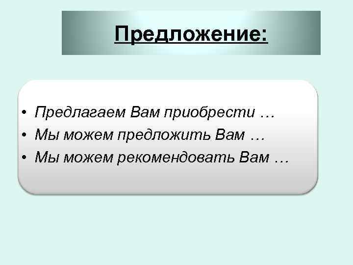 Предложение: • Предлагаем Вам приобрести … • Мы можем предложить Вам … • Мы