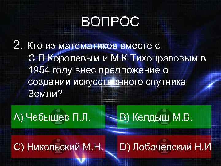 ВОПРОС 2. Кто из математиков вместе с С. П. Королевым и М. К. Тихонравовым