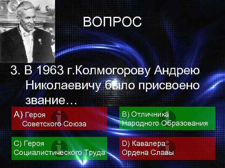 ВОПРОС 3. В 1963 г. Колмогорову Андрею Николаевичу было присвоено звание… A) Героя Советского