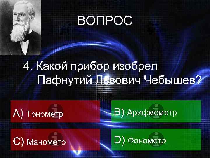 ВОПРОС 4. Какой прибор изобрел Пафнутий Львович Чебышев? A) Тонометр B) Арифмометр C) Манометр