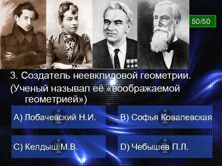 ВОПРОС 50/50 3. Создатель неевклидовой геометрии. (Ученый называл её «воображаемой геометрией» ) A) Лобачевский