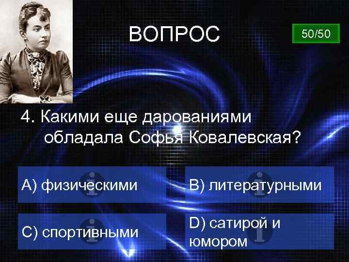 ВОПРОС 50/50 4. Какими еще дарованиями обладала Софья Ковалевская? A) физическими B) литературными C)