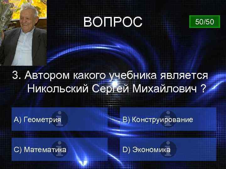 ВОПРОС 50/50 3. Автором какого учебника является Никольский Сергей Михайлович ? А) Геометрия B)