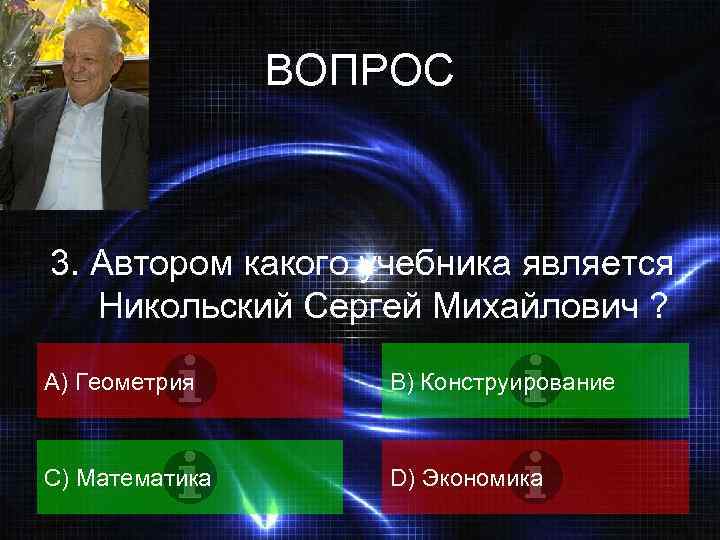 ВОПРОС 3. Автором какого учебника является Никольский Сергей Михайлович ? А) Геометрия B) Конструирование