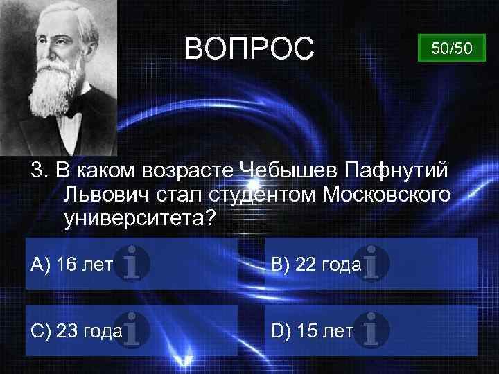 ВОПРОС 50/50 3. В каком возрасте Чебышев Пафнутий Львович стал студентом Московского университета? A)