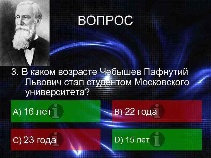 ВОПРОС 3. В каком возрасте Чебышев Пафнутий Львович стал студентом Московского университета? A) 16