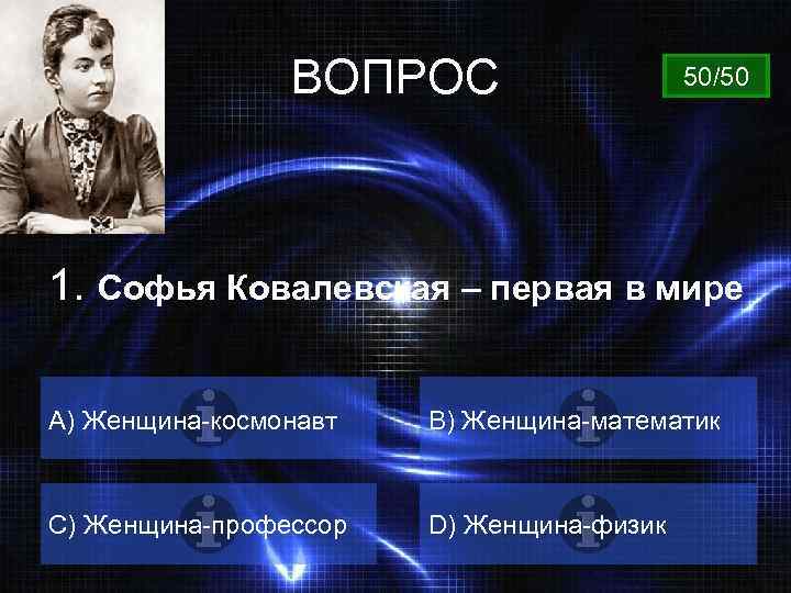 ВОПРОС 50/50 1. Софья Ковалевская – первая в мире A) Женщина-космонавт B) Женщина-математик C)