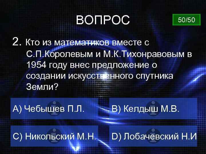 ВОПРОС 50/50 2. Кто из математиков вместе с С. П. Королевым и М. К.