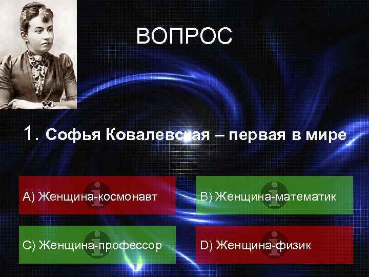 ВОПРОС 1. Софья Ковалевская – первая в мире A) Женщина-космонавт B) Женщина-математик C) Женщина-профессор